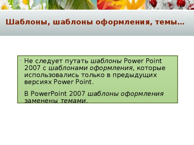 Шаблоны, шаблоны оформления, темы… Не следует путать шаблоны Power Point 2007 с шаблонами оформления , которые использовались только в предыдущих версиях Power Point. В PowerPoint 2007 шаблоны оформления заменены темами . 