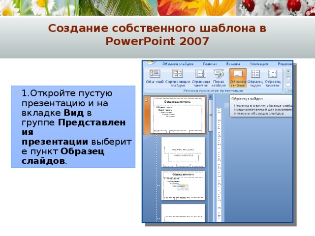 Создание собственного шаблона в PowerPoint 2007 1.Откройте пустую презентацию и на вкладке  Вид  в группе  Представления презентации  выберите пункт  Образец слайдов . 