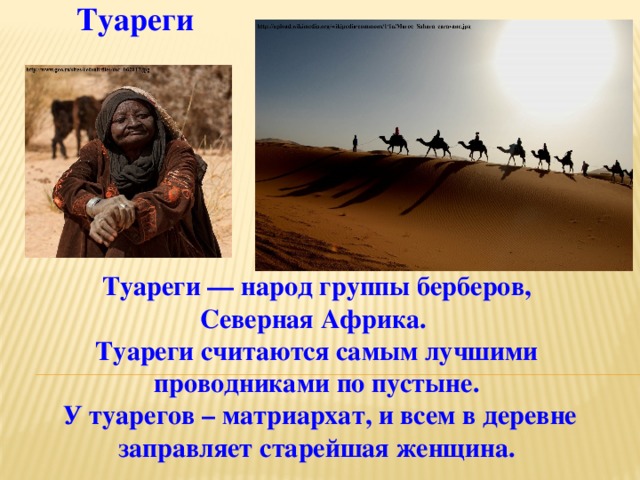 Туареги Туареги — народ группы берберов, Северная Африка.  Туареги считаются самым лучшими проводниками по пустыне.  У туарегов – матриархат, и всем в деревне заправляет старейшая женщина. 