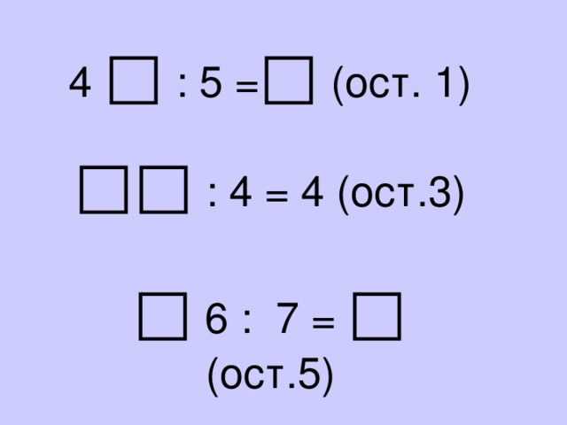 4 □ : 5 = □ (ост. 1) □□  : 4 = 4 (ост.3) □  6 : 7 = □ (ост.5)   