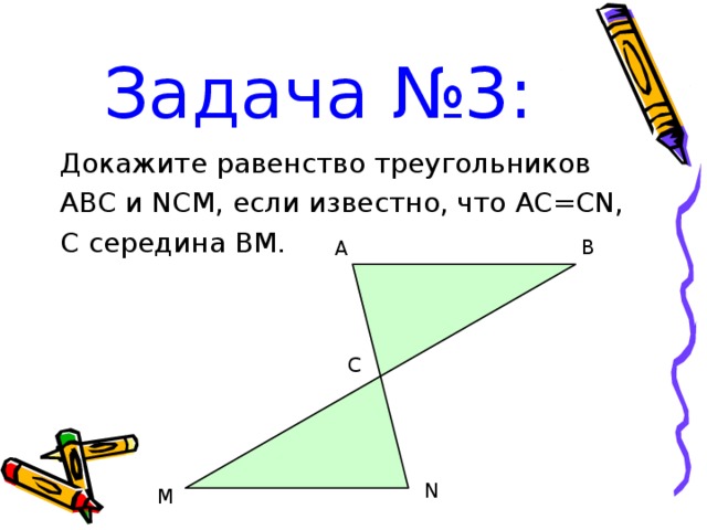 Задача №3: Докажите равенство треугольников ABC и NCM , если известно, что AC=CN, C середина BM. B A C N M 