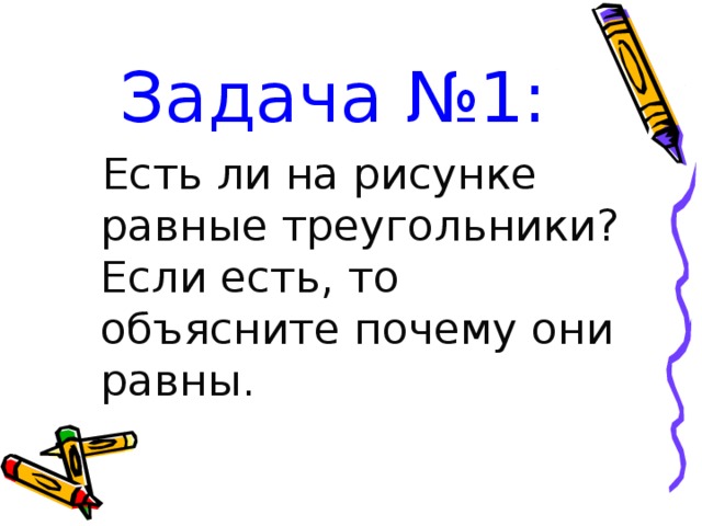  Задача №1:  Есть ли на рисунке равные треугольники? Если есть, то объясните почему они равны. 