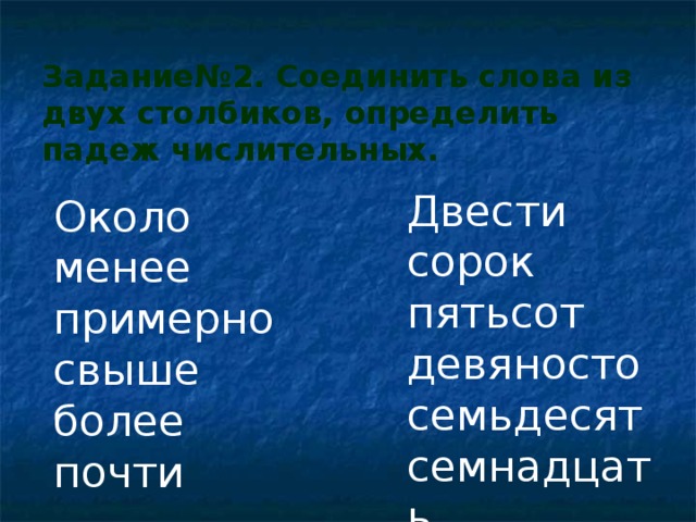 Задание№2. Соединить слова из двух столбиков, определить падеж числительных. Двести сорок пятьсот девяносто семьдесят семнадцать Около менее примерно свыше более почти 