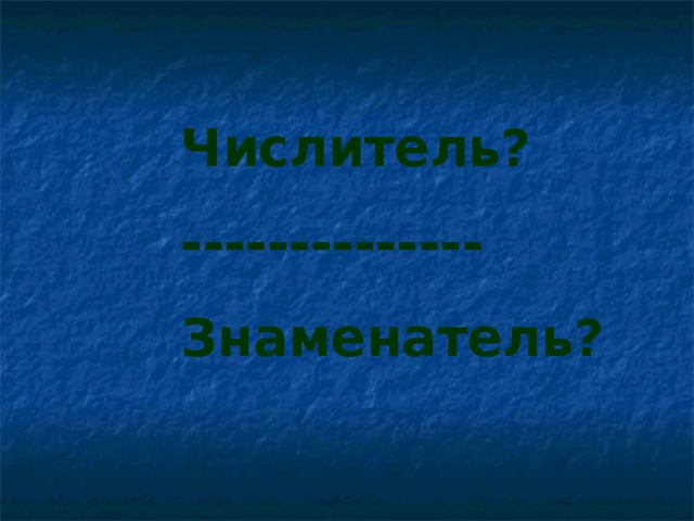 Числитель? -------------- Знаменатель? 