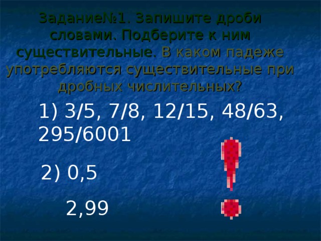 Задание№1. Запишите дроби словами. Подберите к ним существительные. В каком падеже употребляются существительные при дробных числительных? 1) 3/5, 7/8, 12/15, 48/63, 295/6001 2) 0,5  2,99  