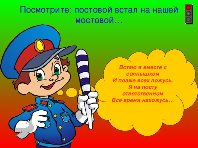 Посмотрите: постовой встал на нашей мостовой… Встаю я вместе с солнышком И позже всех ложусь. Я на посту ответственном Все время нахожусь… 