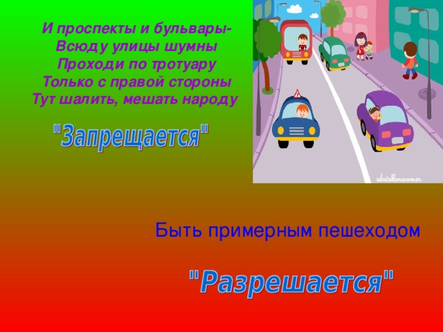 И проспекты и бульвары-  Всюду улицы шумны  Проходи по тротуару  Только с правой стороны  Тут шалить, мешать народу      Быть примерным пешеходом 