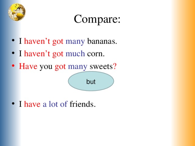 Compare: I haven’t got many bananas. I haven’t got  much corn. Have you got many sweets ? I have  a lot of friends. but 