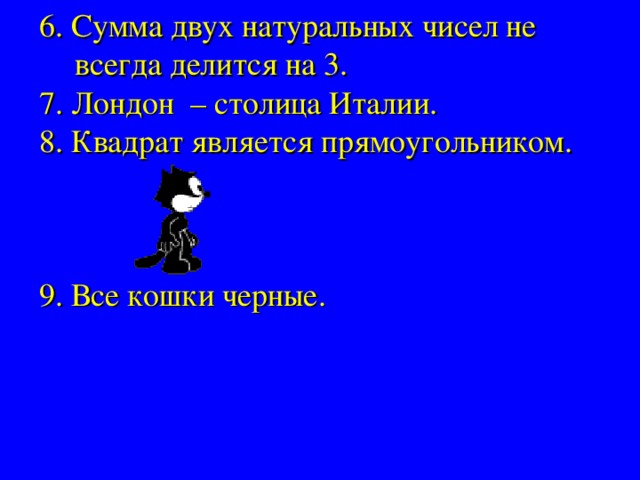 6. Сумма двух натуральных чисел не всегда делится на 3. 7. Лондон – столица Италии. 8. Квадрат является прямоугольником. 9. Все кошки черные. 