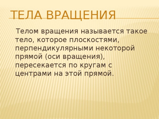 Тела вращения  Телом вращения называется такое тело, которое плоскостями, перпендикулярными некоторой прямой (оси вращения), пересекается по кругам с центрами на этой прямой. 