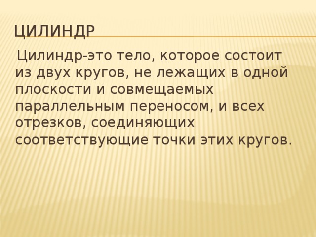 цилиндр  Цилиндр-это тело, которое состоит из двух кругов, не лежащих в одной плоскости и совмещаемых параллельным переносом, и всех отрезков, соединяющих соответствующие точки этих кругов. 