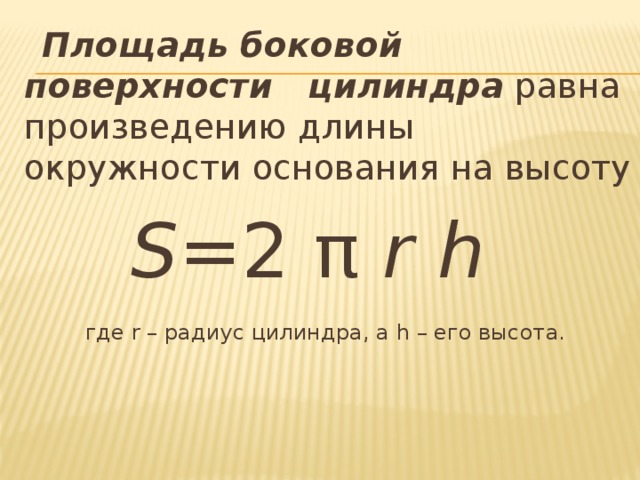  Площадь боковой поверхности цилиндра  равна произведению длины окружности основания на высоту S =2   π  r h     где r – радиус цилиндра, а h – его высота.     