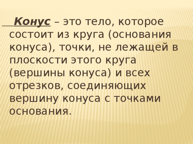  Конус – это тело, которое состоит из круга (основания конуса), точки, не лежащей в плоскости этого круга (вершины конуса) и всех отрезков, соединяющих вершину конуса с точками основания. 