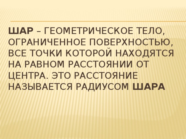 Шар  – геометрическое тело, ограниченное поверхностью, все точки которой находятся на равном расстоянии от центра. Это расстояние называется радиусом  шара 