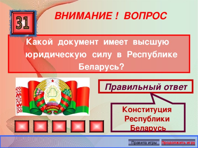 Конституция Республики Беларусь ВНИМАНИЕ ! ВОПРОС Какой документ имеет высшую юридическую силу в Республике Беларусь? Правильный ответ Правила игры Продолжить игру 