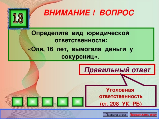 Уголовная ответственность (ст. 208 УК РБ) ВНИМАНИЕ ! ВОПРОС Определите вид юридической ответственности: «Оля, 16 лет, вымогала деньги у сокурсниц». Правильный ответ Правила игры Продолжить игру 