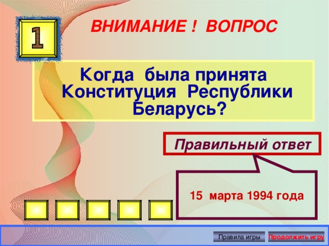 15 марта 1994 года ВНИМАНИЕ ! ВОПРОС Когда была принята Конституция Республики Беларусь? Правильный ответ Правила игры Продолжить игру 