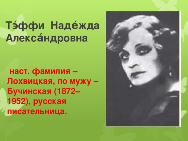 Тэ́ффи    Наде́жда Алекса́ндровна   наст. фамилия – Лохвицкая, по мужу – Бучинская (1872–1952), русская писательница. 