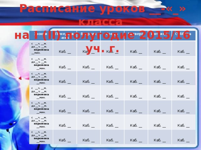Расписание уроков __-«_» класса на I (II) полугодие 2015/16 уч. г. Звонки с __ч. __м. Понедель-ник до __ч. __м. с __ч. __м. Вторник до __ч. __м. перемена __мин. Среда с __ч. __м. Четверг Каб. __ перемена с __ч. __м. до __ч. __м. Каб. __ __мин. Каб. __ Пятница с __ч. __м. перемена до __ч. __м. Каб. __ Суббота Каб. __ Каб. __ __мин. до __ч. __м. с __ч. __м. перемена Каб. __ Каб. __ перемена до __ч. __м. Каб. __ __мин. с __ч. __м. Каб. __ Каб. __ Каб. __ Каб. __ __мин. перемена Каб. __ до __ч. __м. Каб. __ Каб. __ Каб. __ __мин. Каб. __ Каб. __ Каб. __ Каб. __ перемена Каб. __ Каб. __ Каб. __ __мин. Каб. __ Каб. __ Каб. __ Каб. __ Каб. __ Каб. __ Каб. __ Каб. __ Каб. __ Каб. __ Каб. __ Каб. __ Каб. __ Каб. __ Каб. __ Каб. __ Каб. __ Каб. __ Введите расписание звонков, уроков и кабинетов.  