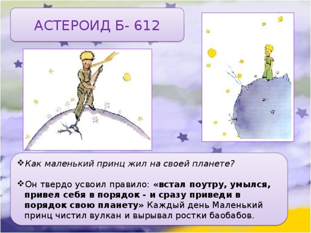 АСТЕРОИД Б- 612 Как маленький принц жил на своей планете?  Он твердо усвоил правило: «встал поутру, умылся, привел себя в порядок - и сразу приведи в порядок свою планету» Каждый день Маленький принц чистил вулкан и вырывал ростки баобабов. 