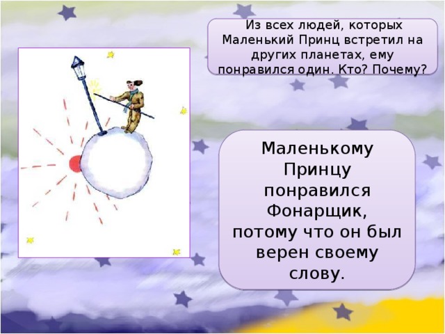   Из всех людей, которых Маленький Принц встретил на других планетах, ему понравился один. Кто? Почему? Маленькому Принцу понравился Фонарщик, потому что он был верен своему слову. 