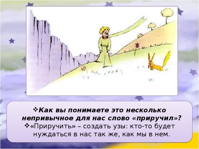 Как вы понимаете это несколько непривычное для нас слово «приручил»? «Приручить» – создать узы: кто-то будет нуждаться в нас так же, как мы в нем. 