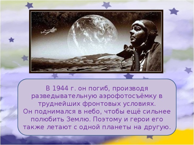 В 1944 г. он погиб, производя разведывательную аэрофотосъёмку в труднейших фронтовых условиях. Он поднимался в небо, чтобы ещё сильнее полюбить Землю. Поэтому и герои его также летают с одной планеты на другую. 