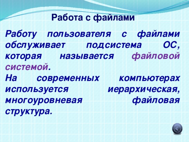 Работа с файлами Работу пользователя с файлами обслуживает подсистема ОС, которая называется файловой системой . На современных компьютерах используется иерархическая, многоуровневая файловая структура. 