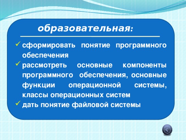 образовательная : сформировать понятие программного обеспечения рассмотреть основные компоненты программного обеспечения, основные функции операционной системы, классы операционных систем дать понятие файловой системы 