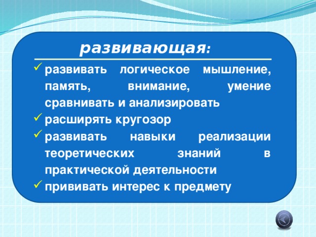 развивающая : развивать логическое мышление, память, внимание, умение сравнивать и анализировать расширять кругозор развивать навыки реализации теоретических знаний в практической деятельности прививать интерес к предмету 
