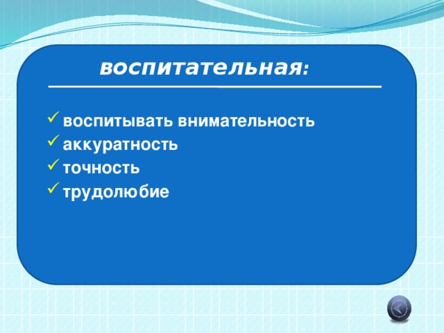 воспитательная : воспитывать внимательность аккуратность точность трудолюбие 