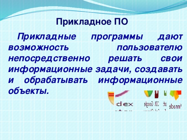 Прикладное ПО Прикладные программы дают возможность пользователю непосредственно решать свои информационные задачи, создавать и обрабатывать информационные объекты. 