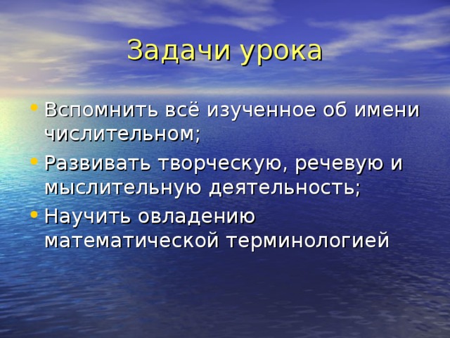 Задачи урока Вспомнить всё изученное об имени числительном; Развивать творческую, речевую и мыслительную деятельность; Научить овладению математической терминологией 