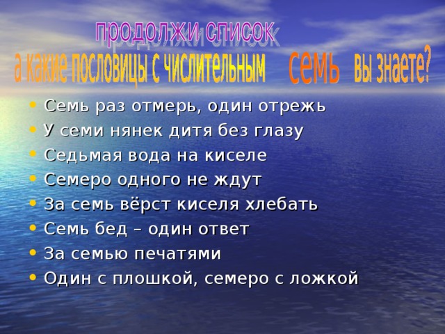 Семь раз отмерь, один отрежь У семи нянек дитя без глазу Седьмая вода на киселе Семеро одного не ждут За семь вёрст киселя хлебать Семь бед – один ответ За семью печатями Один с плошкой, семеро с ложкой 