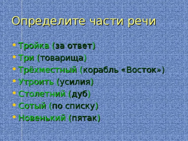 Определите части речи Тройка ( за ответ ) Три ( товарища ) Трёхместный ( корабль «Восток») Утроить ( усилия ) Столетний ( дуб ) Сотый ( по списку ) Новенький ( пятак ) 