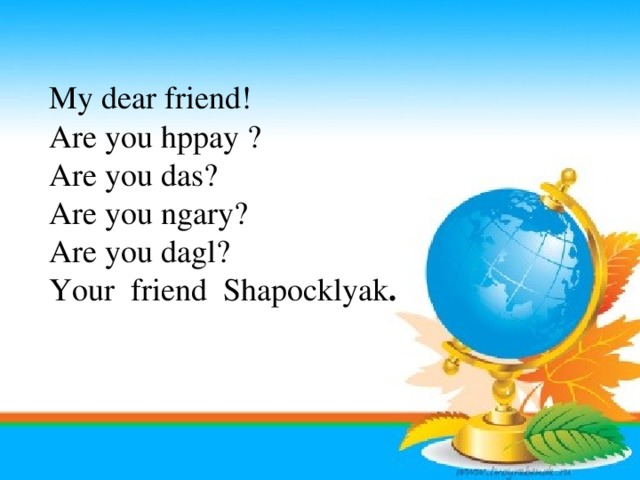My dear friend! Are you hppay ? Are you das? Are you ngary? Are you dagl? Your  friend  Shapocklyak . 