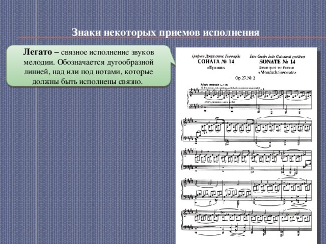 Знаки некоторых приемов исполнения Легато – связное исполнение звуков мелодии. Обозначается дугообразной линией, над или под нотами, которые должны быть исполнены связно. 