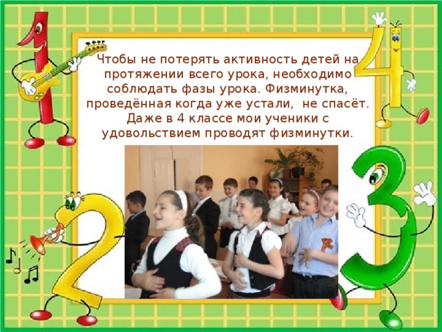    Чтобы не потерять активность детей на протяжении всего урока, необходимо соблюдать фазы урока. Физминутка, проведённая когда уже устали, не спасёт. Даже в 4 классе мои ученики с удовольствием проводят физминутки. 