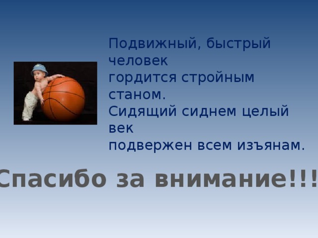 Подвижный, быстрый человек  гордится стройным станом.  Сидящий сиднем целый век  подвержен всем изъянам. Спасибо за внимание!!! 