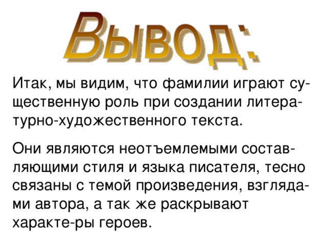 Итак, мы видим, что фамилии играют су-щественную роль при создании литера-турно-художественного текста. Они являются неотъемлемыми состав-ляющими стиля и языка писателя, тесно связаны с темой произведения, взгляда-ми автора, а так же раскрывают характе-ры героев. 