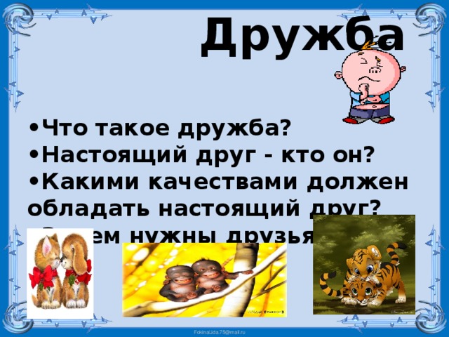  Дружба  •Что такое дружба?  •Настоящий друг - кто он?  •Какими качествами должен обладать настоящий друг?  •Зачем нужны друзья?    