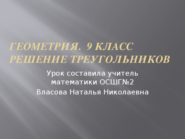 Геометрия. 9 класс  Решение треугольников Урок составила учитель математики ОСШГ№2 Власова Наталья Николаевна 