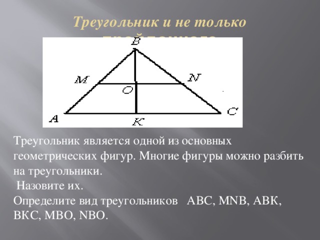 Треугольник и не только пройденного Треугольник является одной из основных геометрических фигур. Многие фигуры можно разбить на треугольники.  Назовите их. Определите вид треугольников ABC, MNB, ABК, BКС, MBО, NBО. 