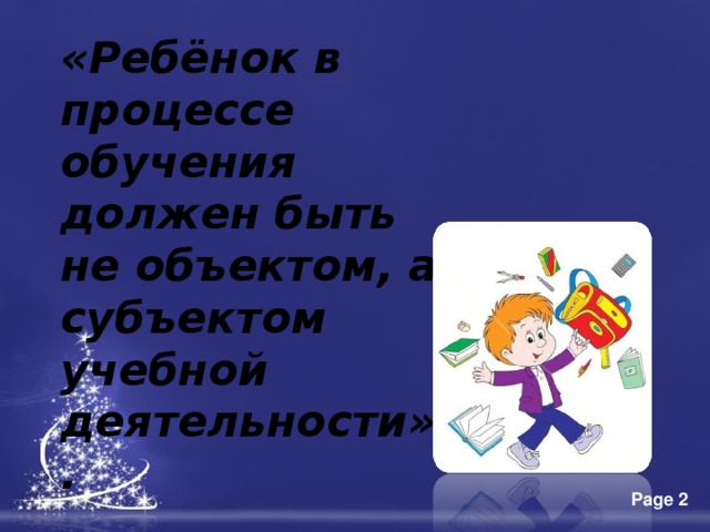 «Ребёнок в процессе обучения должен быть не объектом, а субъектом учебной деятельности».  