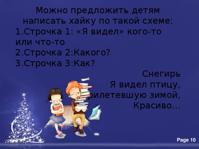 Можно предложить детям написать хайку по такой схеме: 1.Строчка 1: «Я видел» кого-то или что-то 2.Строчка 2:Какого? 3.Строчка 3:Как? Снегирь Я видел птицу,  Прилетевшую зимой,  Красиво… 