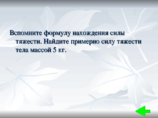 Вспомните формулу нахождения силы тяжести. Найдите примерно силу тяжести тела массой 5 кг. 