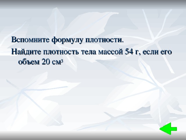 Вспомните формулу плотности. Найдите плотность тела массой 54 г, если его объем 20 см 3 