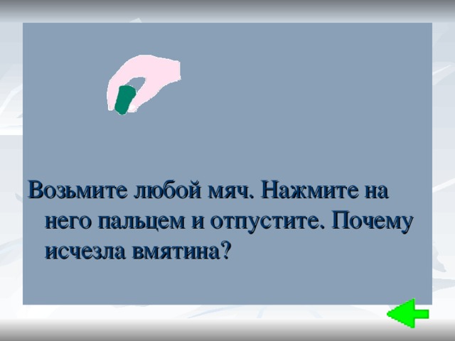 Возьмите любой. Мяч со вмятиной. Если мячик сначала сжать а потом отпустить то Вмятина исчезнет почему. Если сжать мячик потом отпустить то Вмятина. Сжимаем мячик и отпускаем он возвращает прежнюю форму.