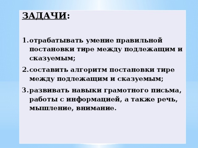 ЗАДАЧИ :  отрабатывать умение правильной постановки тире между подлежащим и сказуемым; составить алгоритм постановки тире между подлежащим и сказуемым; развивать навыки грамотного письма, работы с информацией, а также речь, мышление, внимание. 