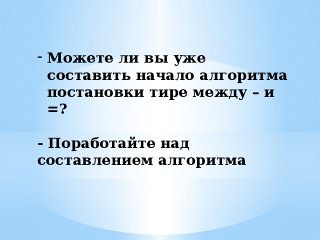 Можете ли вы уже составить начало алгоритма постановки тире между – и =?  - Поработайте над составлением алгоритма 